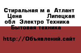 Стиральная м/а. Атлант › Цена ­ 10 000 - Липецкая обл. Электро-Техника » Бытовая техника   